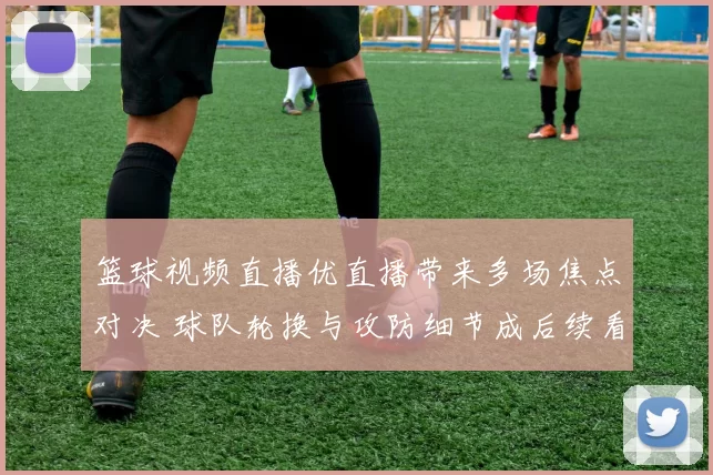 篮球视频直播优直播带来多场焦点对决 球队轮换与攻防细节成后续看点