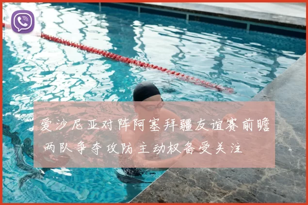 爱沙尼亚对阵阿塞拜疆友谊赛前瞻 两队争夺攻防主动权备受关注