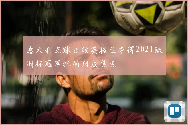 意大利点球击败英格兰夺得2021欧洲杯冠军托纳利成焦点
