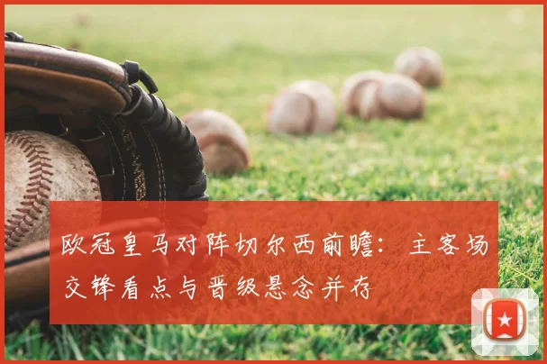 欧冠皇马对阵切尔西前瞻：主客场交锋看点与晋级悬念并存