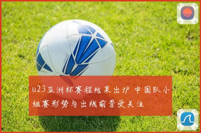 u23亚洲杯赛程结果出炉 中国队小组赛形势与出线前景受关注
