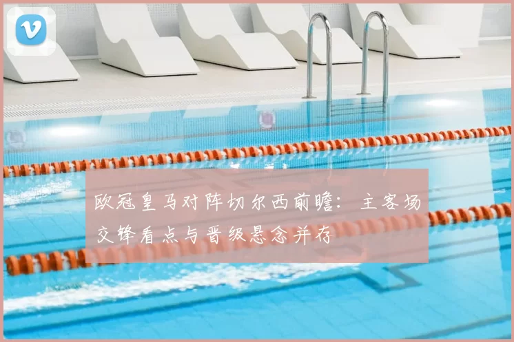 欧冠皇马对阵切尔西前瞻：主客场交锋看点与晋级悬念并存