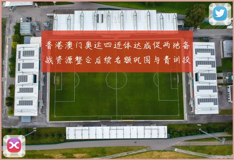 香港澳门奥运四连体达成促两地备战资源整合后续名额巩固与青训投入加速