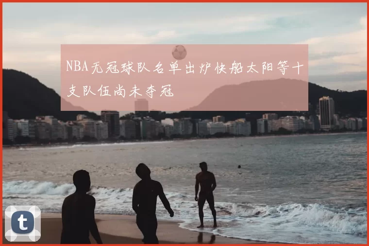 NBA无冠球队名单出炉快船太阳等十支队伍尚未夺冠