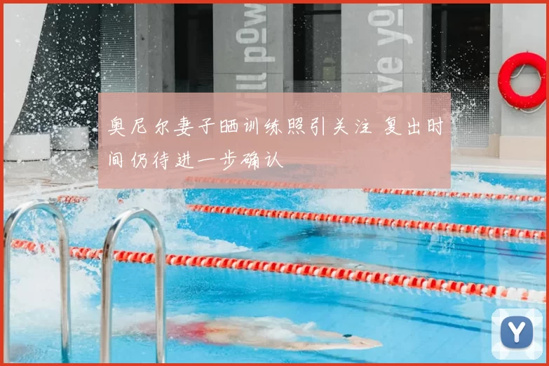 奥尼尔妻子晒训练照引关注 复出时间仍待进一步确认