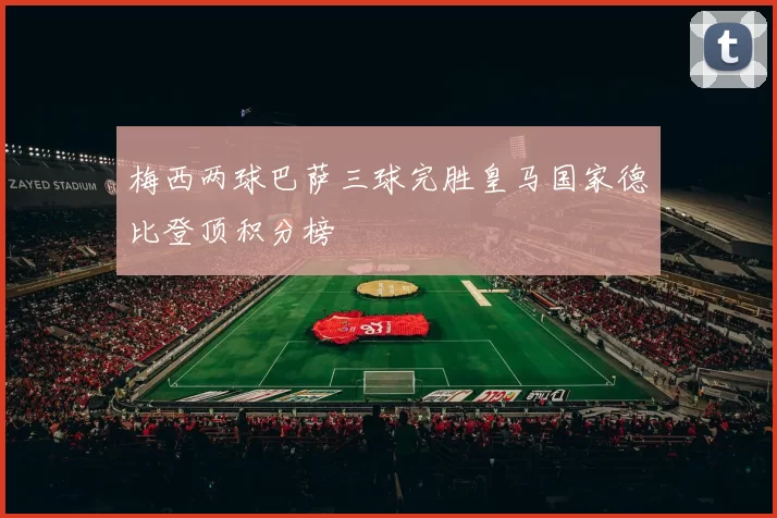 梅西两球巴萨三球完胜皇马国家德比登顶积分榜
