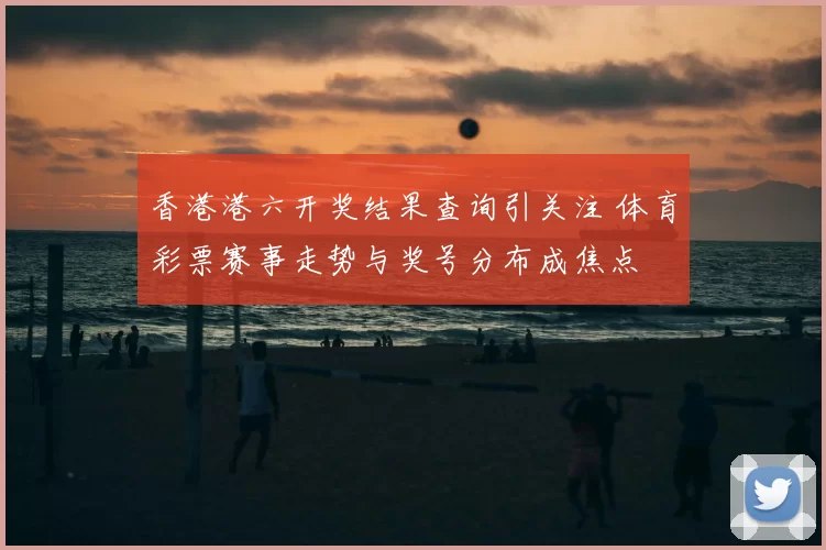 香港港六开奖结果查询引关注 体育彩票赛事走势与奖号分布成焦点