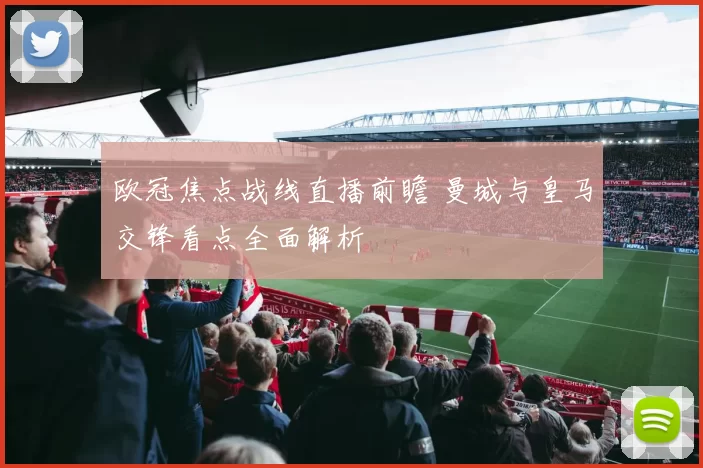 欧冠焦点战线直播前瞻 曼城与皇马交锋看点全面解析