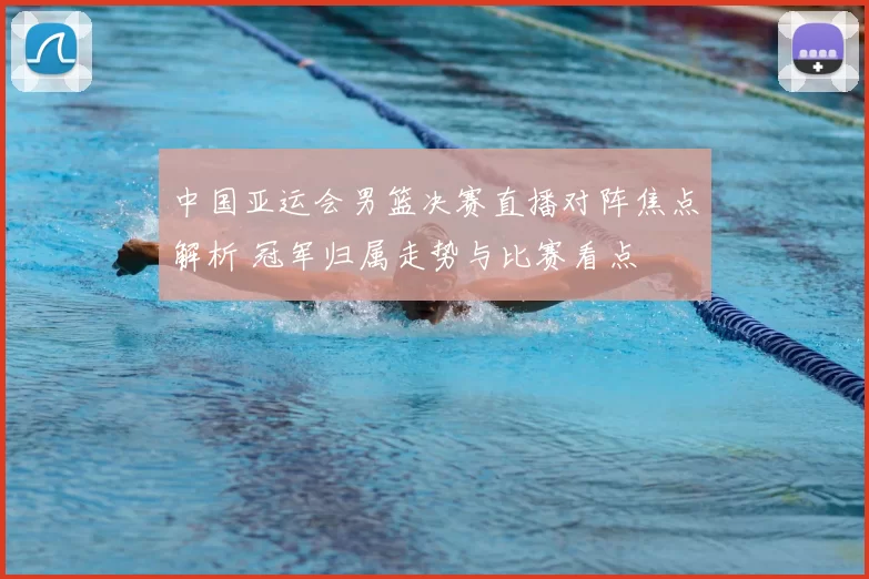 中国亚运会男篮决赛直播对阵焦点解析 冠军归属走势与比赛看点