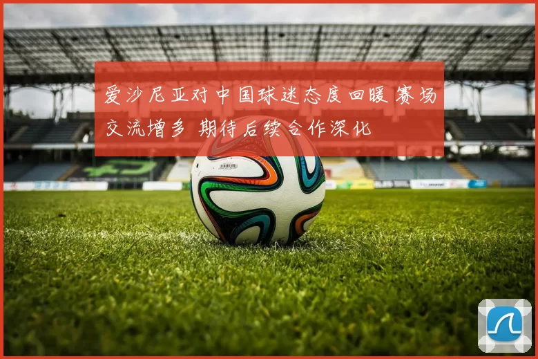 爱沙尼亚对中国球迷态度回暖 赛场交流增多 期待后续合作深化