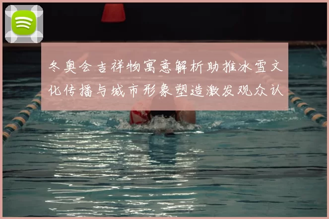 冬奥会吉祥物寓意解析助推冰雪文化传播与城市形象塑造激发观众认同