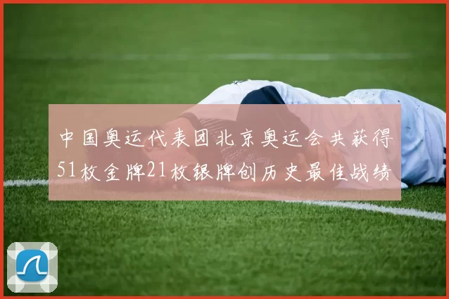 中国奥运代表团北京奥运会共获得51枚金牌21枚银牌创历史最佳战绩