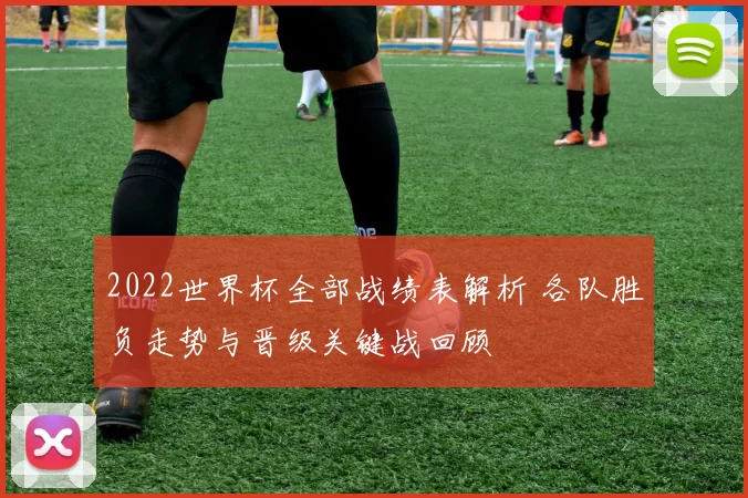2022世界杯全部战绩表解析 各队胜负走势与晋级关键战回顾