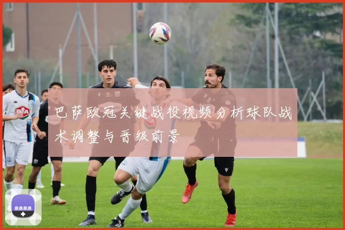 巴萨欧冠关键战役视频分析球队战术调整与晋级前景