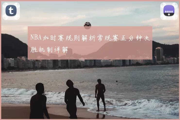 NBA加时赛规则解析常规赛五分钟决胜机制详解