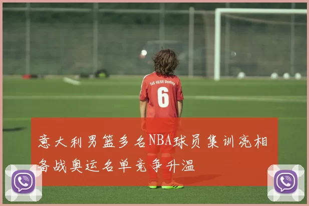 意大利男篮多名NBA球员集训亮相 备战奥运名单竞争升温