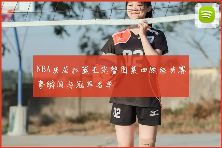 NBA历届扣篮王完整图集回顾经典赛事瞬间与冠军名单