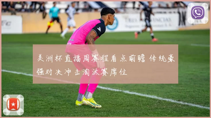 美洲杯直播周赛程看点前瞻 传统豪强对决冲击淘汰赛席位