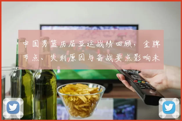中国男篮历届亚运战绩回顾，金牌节点、失利原因与备战要点影响未来大赛