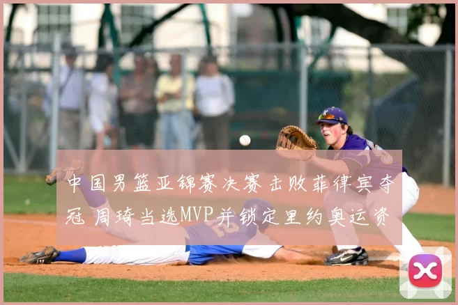 中国男篮亚锦赛决赛击败菲律宾夺冠 周琦当选MVP并锁定里约奥运资格