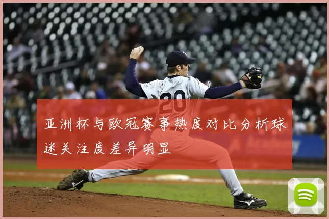 亚洲杯与欧冠赛事热度对比分析球迷关注度差异明显