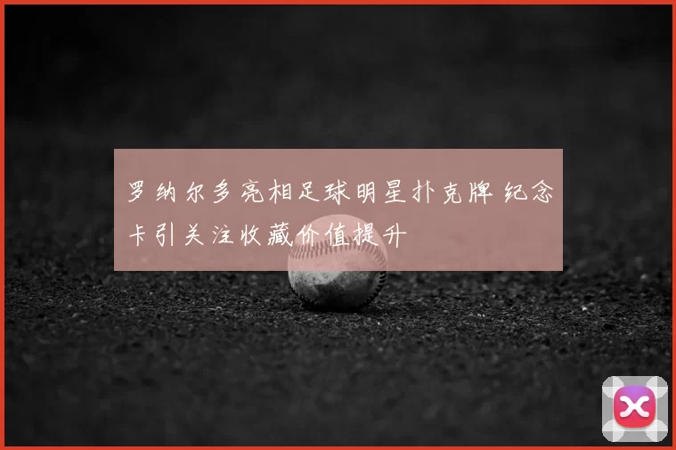 罗纳尔多亮相足球明星扑克牌 纪念卡引关注收藏价值提升