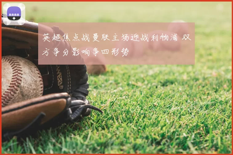 英超焦点战曼联主场迎战利物浦 双方争分影响争四形势