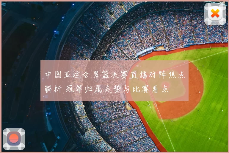 中国亚运会男篮决赛直播对阵焦点解析 冠军归属走势与比赛看点
