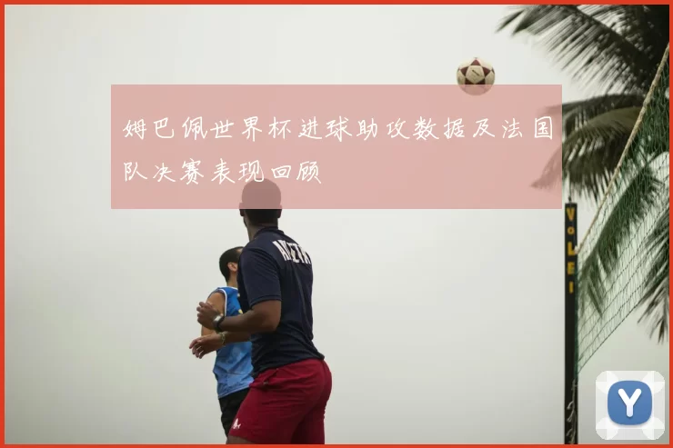 姆巴佩世界杯进球助攻数据及法国队决赛表现回顾