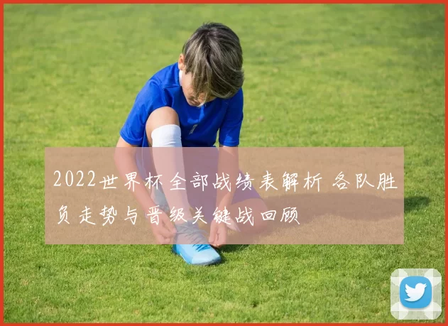 2022世界杯全部战绩表解析 各队胜负走势与晋级关键战回顾