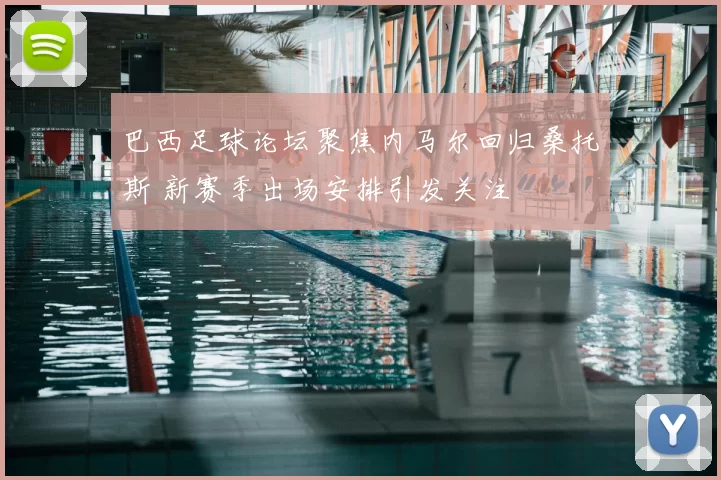 巴西足球论坛聚焦内马尔回归桑托斯 新赛季出场安排引发关注