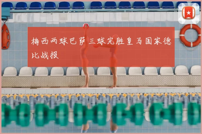 梅西两球巴萨三球完胜皇马国家德比战报