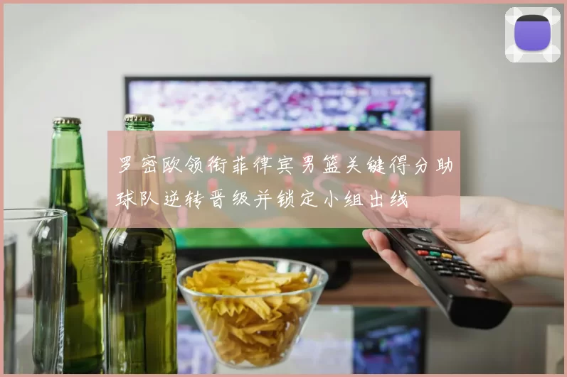 罗密欧领衔菲律宾男篮关键得分助球队逆转晋级并锁定小组出线