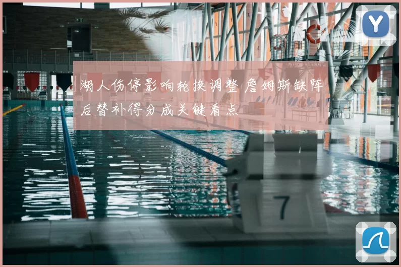 湖人伤停影响轮换调整 詹姆斯缺阵后替补得分成关键看点